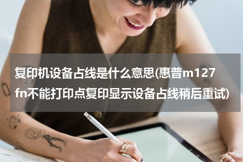复印机设备占线是什么意思(惠普m127fn不能打印点复印显示设备占线稍后重试)