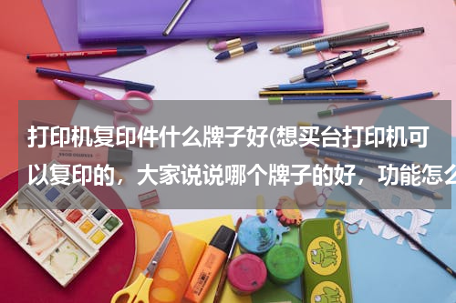 打印机复印件什么牌子好(想买台打印机可以复印的，大家说说哪个牌子的好，功能怎么样，介绍下，还有价钱，售后服务)