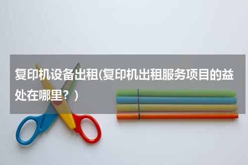 复印机设备出租(复印机出租服务项目的益处在哪里？)