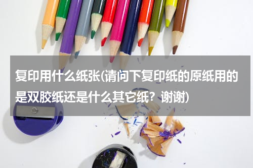 复印用什么纸张(请问下复印纸的原纸用的是双胶纸还是什么其它纸？谢谢)