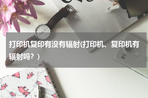 打印机复印有没有辐射(打印机、复印机有辐射吗？)