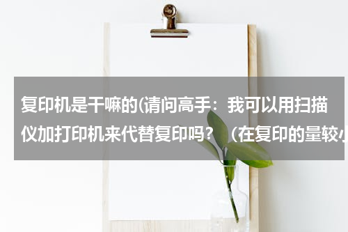 复印机是干嘛的(请问高手：我可以用扫描仪加打印机来代替复印吗？（在复印的量较小的情况下）如果可以该如何操作呢？)