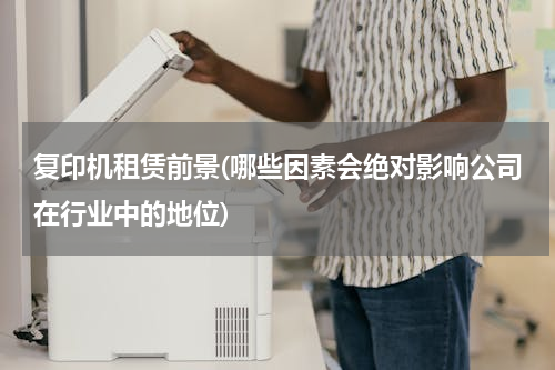 复印机租赁前景(哪些因素会绝对影响公司在行业中的地位)