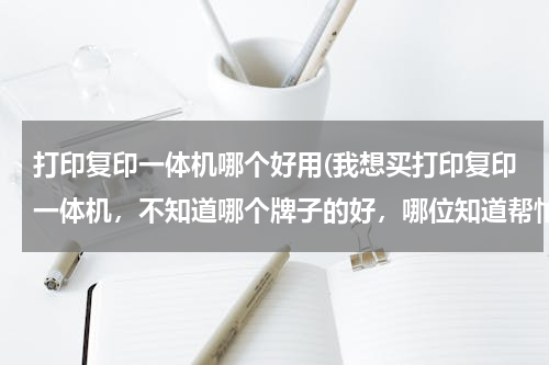 打印复印一体机哪个好用(我想买打印复印一体机，不知道哪个牌子的好，哪位知道帮忙介绍一下，价格在1000以内。谢谢啦)