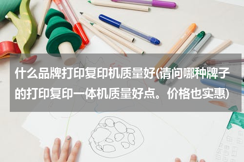 什么品牌打印复印机质量好(请问哪种牌子的打印复印一体机质量好点。价格也实惠)