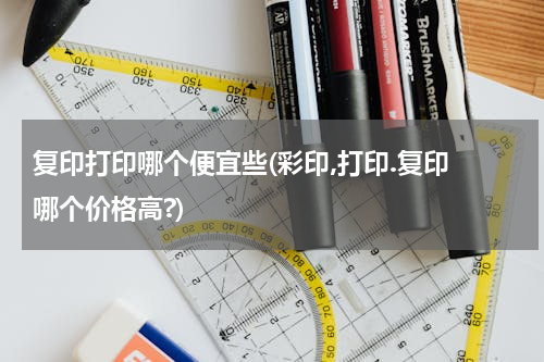 复印打印哪个便宜些(彩印,打印.复印 哪个价格高?)