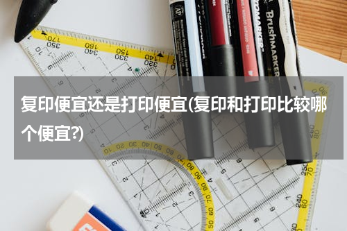 复印便宜还是打印便宜(复印和打印比较哪个便宜?)