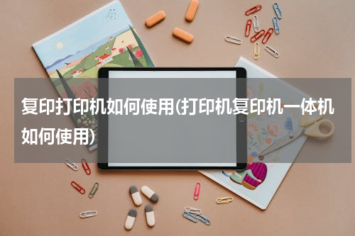 复印打印机如何使用(打印机复印机一体机如何使用)