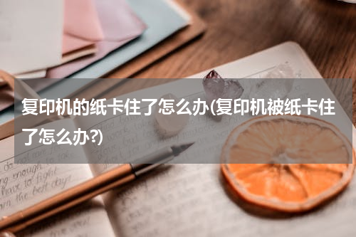 复印机的纸卡住了怎么办(复印机被纸卡住了怎么办?)