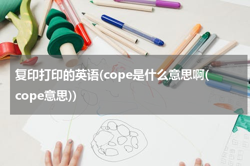 复印打印的英语(cope是什么意思啊(cope意思))