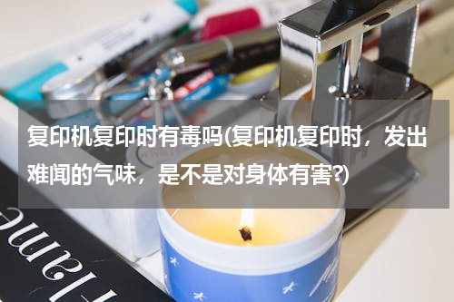 复印机复印时有毒吗(复印机复印时，发出难闻的气味，是不是对身体有害?)