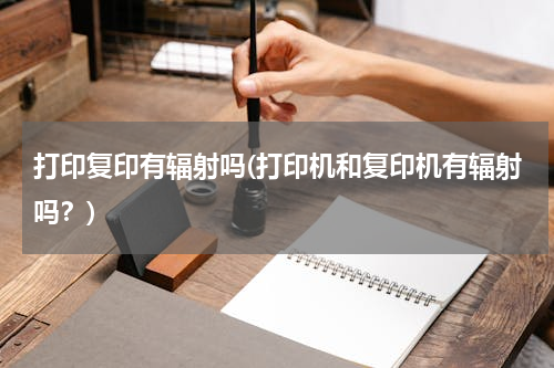 打印复印有辐射吗(打印机和复印机有辐射吗？)