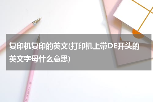 复印机复印的英文(打印机上带DE开头的英文字母什么意思)