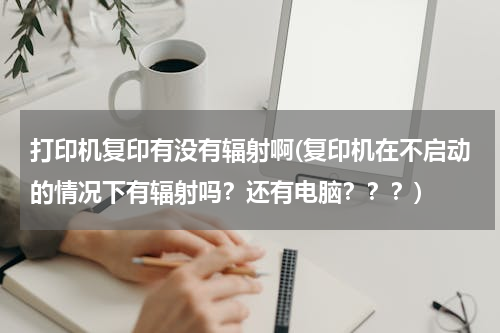 打印机复印有没有辐射啊(复印机在不启动的情况下有辐射吗？还有电脑？？？)