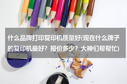什么品牌打印复印机质量好(现在什么牌子的复印机最好？报价多少？大神们帮帮忙)
