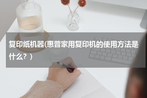 复印纸机器(惠普家用复印机的使用方法是什么？)