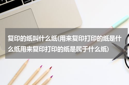 复印的纸叫什么纸(用来复印打印的纸是什么纸用来复印打印的纸是属于什么纸)