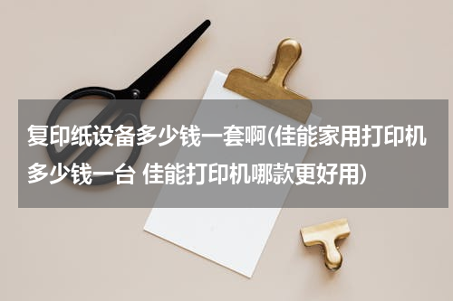 复印纸设备多少钱一套啊(佳能家用打印机多少钱一台 佳能打印机哪款更好用)