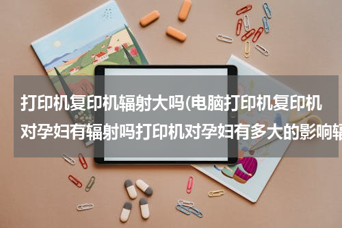 打印机复印机辐射大吗(电脑打印机复印机对孕妇有辐射吗打印机对孕妇有多大的影响辐射量大吗)