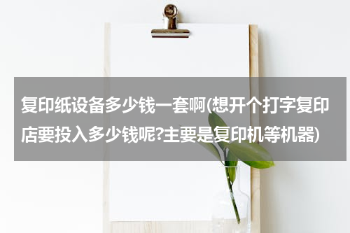 复印纸设备多少钱一套啊(想开个打字复印店要投入多少钱呢?主要是复印机等机器)