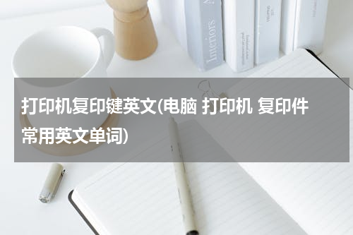 打印机复印键英文(电脑 打印机 复印件常用英文单词)