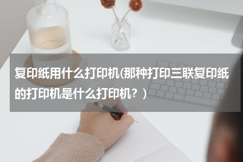 复印纸用什么打印机(那种打印三联复印纸的打印机是什么打印机？)
