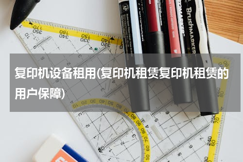 复印机设备租用(复印机租赁复印机租赁的用户保障)