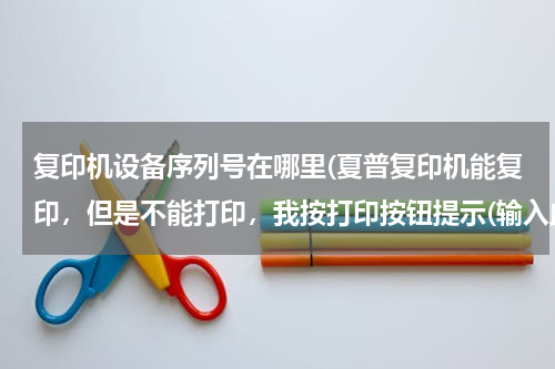 复印机设备序列号在哪里(夏普复印机能复印，但是不能打印，我按打印按钮提示(输入此设备的序列号）然后进到扩展功能里面添加。，)