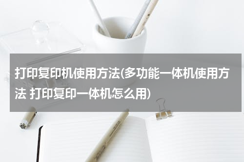 打印复印机使用方法(多功能一体机使用方法 打印复印一体机怎么用)