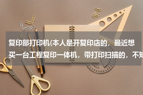复印部打印机(本人是开复印店的，最近想买一台工程复印一体机，带打印扫描的，不知哪种好用便宜，)