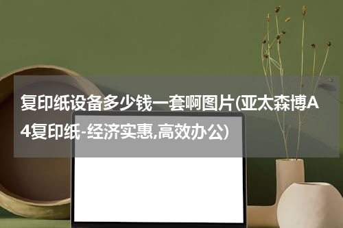复印纸设备多少钱一套啊图片(亚太森博A4复印纸-经济实惠,高效办公)