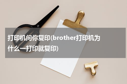 打印机问你复印(brother打印机为什么一打印就复印)