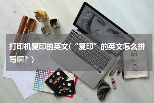 打印机复印的英文(“复印”的英文怎么拼写啊？)