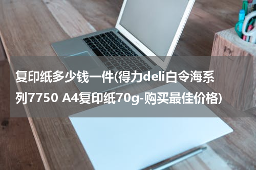 复印纸多少钱一件(得力deli白令海系列7750 A4复印纸70g-购买最佳价格)