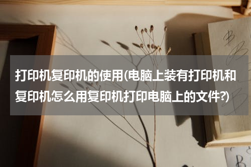 打印机复印机的使用(电脑上装有打印机和复印机怎么用复印机打印电脑上的文件?)