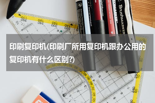 印刷复印机(印刷厂所用复印机跟办公用的复印机有什么区别?)
