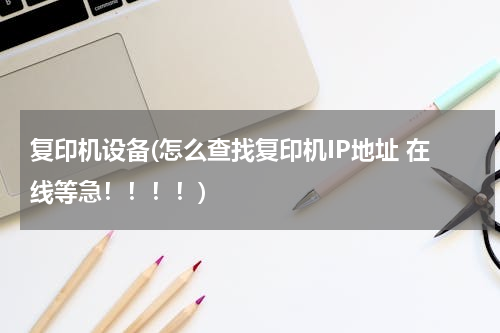 复印机设备(怎么查找复印机IP地址 在线等急！！！！)
