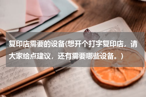 复印店需要的设备(想开个打字复印店，请大家给点建议，还有需要哪些设备。)