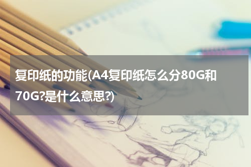 复印纸的功能(A4复印纸怎么分80G和70G?是什么意思?)