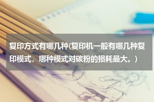 复印方式有哪几种(复印机一般有哪几种复印模式，哪种模式对碳粉的损耗最大。)