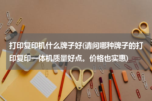 打印复印机什么牌子好(请问哪种牌子的打印复印一体机质量好点。价格也实惠)