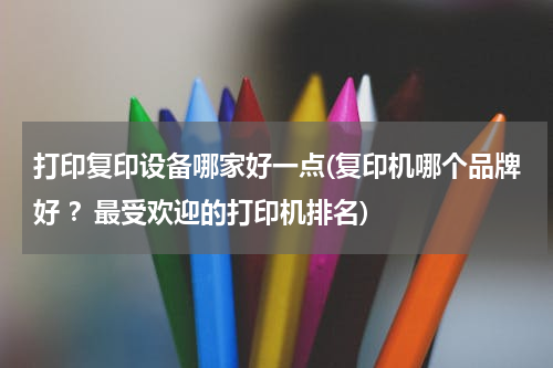 打印复印设备哪家好一点(复印机哪个品牌好 ？最受欢迎的打印机排名)