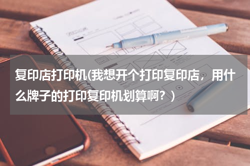 复印店打印机(我想开个打印复印店，用什么牌子的打印复印机划算啊？)