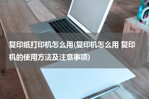复印纸打印机怎么用(复印机怎么用 复印机的使用方法及注意事项)