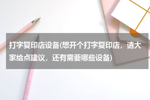 打字复印店设备(想开个打字复印店，请大家给点建议，还有需要哪些设备)