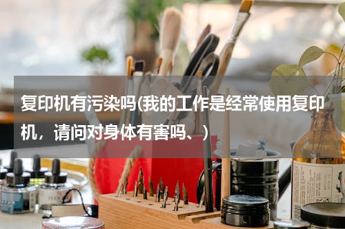 复印机有污染吗(我的工作是经常使用复印机，请问对身体有害吗、)