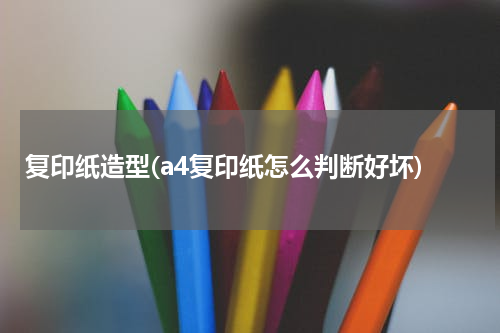 复印纸造型(a4复印纸怎么判断好坏)