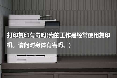 打印复印有毒吗(我的工作是经常使用复印机，请问对身体有害吗、)