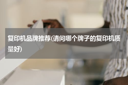 复印机品牌推荐(请问哪个牌子的复印机质量好)