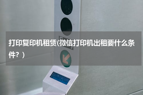 打印复印机租赁(微信打印机出租要什么条件？)